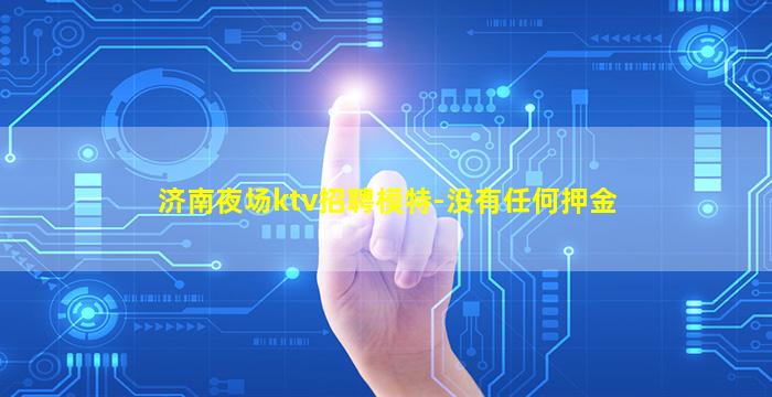 济南夜场ktv招聘模特-没有任何押金